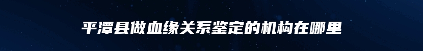 平潭县做血缘关系鉴定的机构在哪里