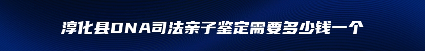 淳化县DNA司法亲子鉴定需要多少钱一个