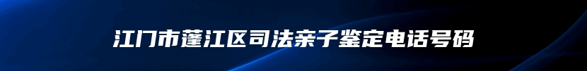 江门市蓬江区司法亲子鉴定电话号码