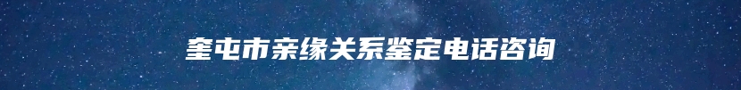 奎屯市亲缘关系鉴定电话咨询