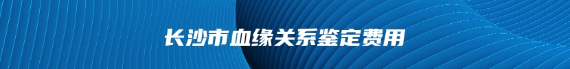 长沙市血缘关系鉴定费用