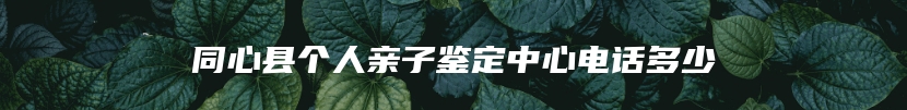 同心县个人亲子鉴定中心电话多少
