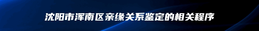 沈阳市浑南区亲缘关系鉴定的相关程序