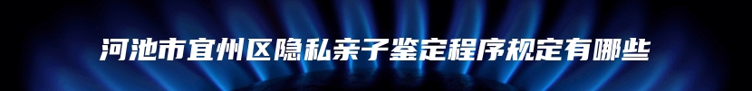 河池市宜州区隐私亲子鉴定程序规定有哪些