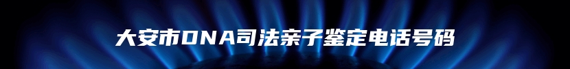 大安市DNA司法亲子鉴定电话号码