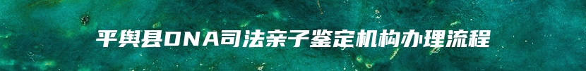 平舆县DNA司法亲子鉴定机构办理流程