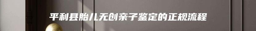 平利县胎儿无创亲子鉴定的正规流程
