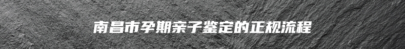 南昌市孕期亲子鉴定的正规流程