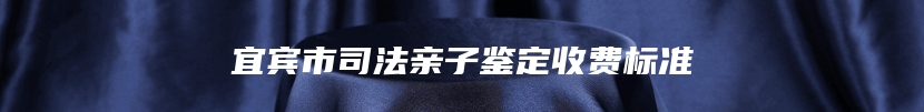 宜宾市司法亲子鉴定收费标准