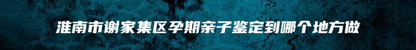 淮南市谢家集区孕期亲子鉴定到哪个地方做