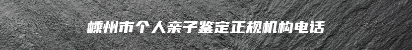 嵊州市个人亲子鉴定正规机构电话