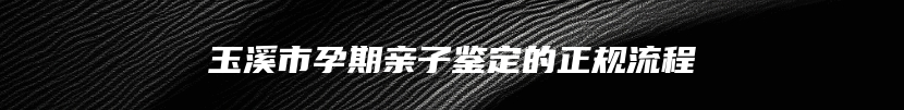 玉溪市孕期亲子鉴定的正规流程