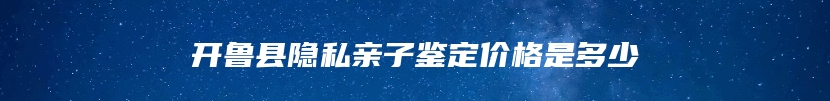 开鲁县隐私亲子鉴定价格是多少