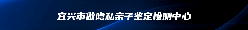 宜兴市做隐私亲子鉴定检测中心