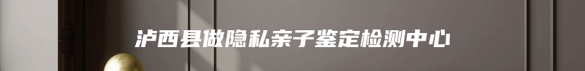 泸西县做隐私亲子鉴定检测中心