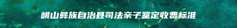 峨山彝族自治县司法亲子鉴定收费标准