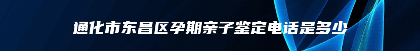 通化市东昌区孕期亲子鉴定电话是多少