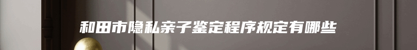 和田市隐私亲子鉴定程序规定有哪些