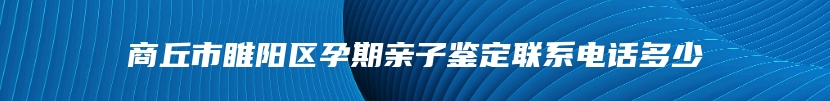 商丘市睢阳区孕期亲子鉴定联系电话多少