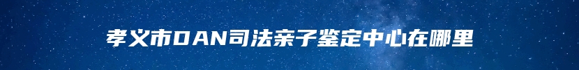 孝义市DAN司法亲子鉴定中心在哪里