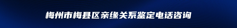 梅州市梅县区亲缘关系鉴定电话咨询