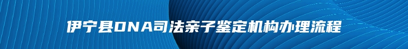 伊宁县DNA司法亲子鉴定机构办理流程