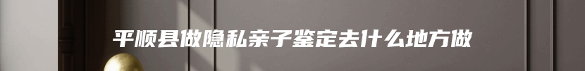 平顺县做隐私亲子鉴定去什么地方做