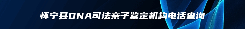 怀宁县DNA司法亲子鉴定机构电话查询