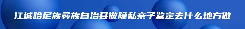 江城哈尼族彝族自治县做隐私亲子鉴定去什么地方做