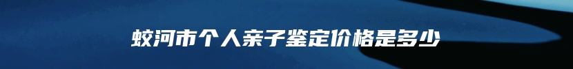 蛟河市个人亲子鉴定价格是多少