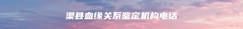 渠县血缘关系鉴定机构电话