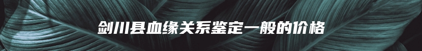 剑川县血缘关系鉴定一般的价格