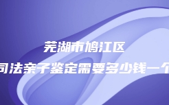 芜湖市鸠江区司法亲子鉴定需要多少钱一个