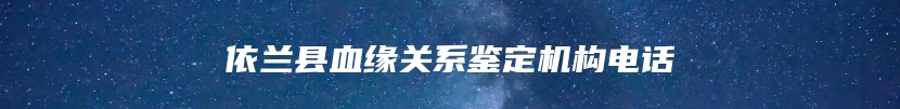 依兰县血缘关系鉴定机构电话