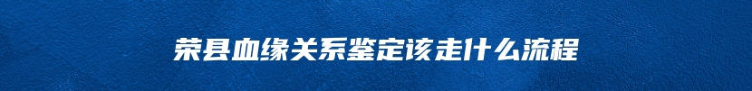 荣县血缘关系鉴定该走什么流程