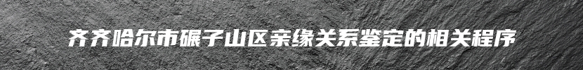 齐齐哈尔市碾子山区亲缘关系鉴定的相关程序