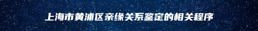 上海市黄浦区亲缘关系鉴定的相关程序