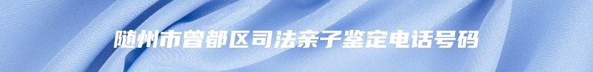 随州市曾都区司法亲子鉴定电话号码
