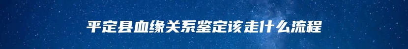 平定县血缘关系鉴定该走什么流程