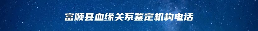 富顺县血缘关系鉴定机构电话