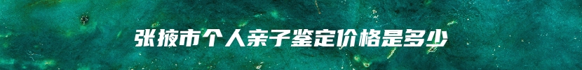 张掖市个人亲子鉴定价格是多少