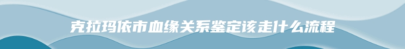 克拉玛依市血缘关系鉴定该走什么流程