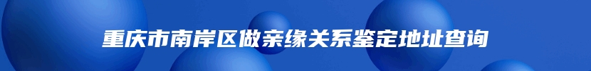 重庆市南岸区做亲缘关系鉴定地址查询