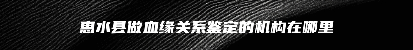 惠水县做血缘关系鉴定的机构在哪里