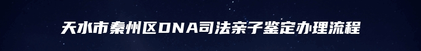 天水市秦州区DNA司法亲子鉴定办理流程