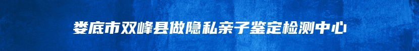 娄底市双峰县做隐私亲子鉴定检测中心