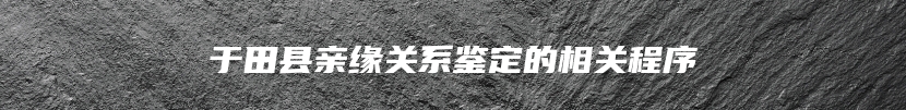 于田县亲缘关系鉴定的相关程序