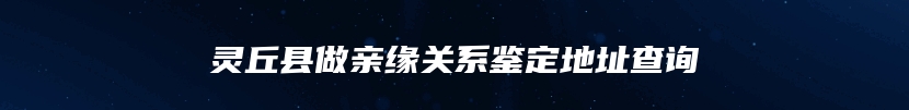 灵丘县做亲缘关系鉴定地址查询