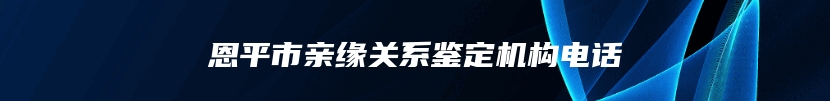 恩平市亲缘关系鉴定机构电话