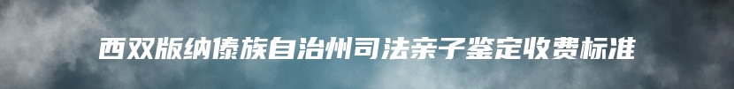 西双版纳傣族自治州司法亲子鉴定收费标准